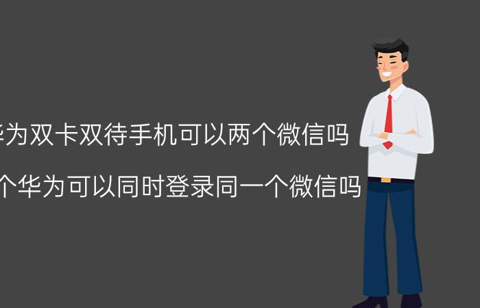 华为双卡双待手机可以两个微信吗 两个华为可以同时登录同一个微信吗？